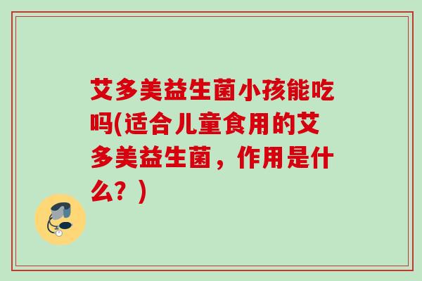 艾多美益生菌小孩能吃吗(适合儿童食用的艾多美益生菌,作用是什么?) 艾多美益生菌小孩能吃吗(适合儿童食用的艾多美益生菌,作用是什么?)