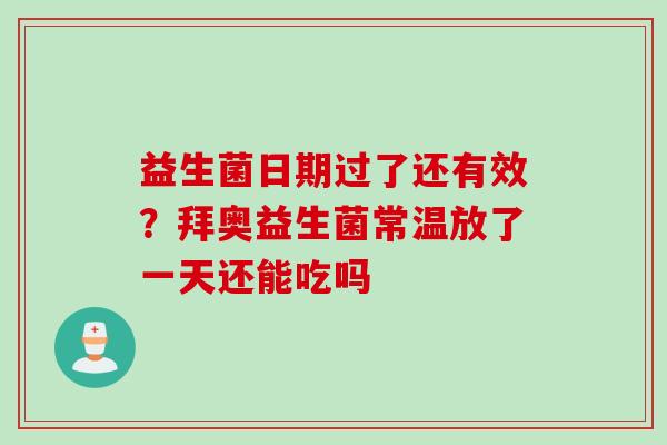 益生菌日期过了还有效?拜奥益生菌常温放了一天还能吃吗 益生菌日期过了还有效?拜奥益生菌常温放了一天还能吃吗