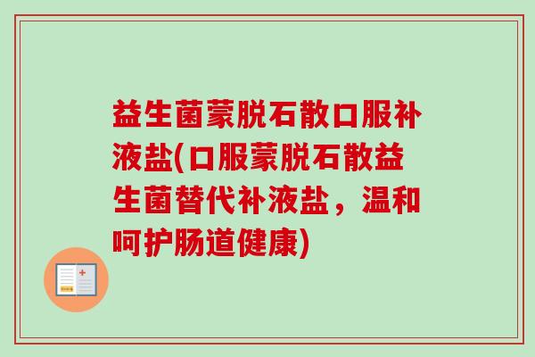 益生菌蒙脱石散口服补液盐(口服蒙脱石散益生菌替代补液盐，温和呵护肠道健康)