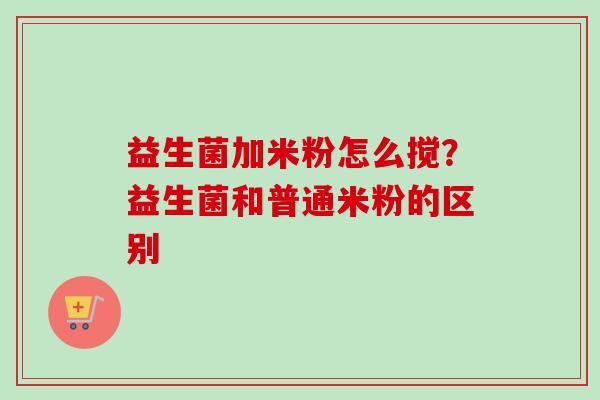 益生菌加米粉怎么搅？益生菌和普通米粉的区别