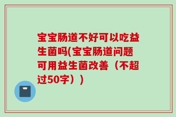 宝宝肠道不好可以吃益生菌吗(宝宝肠道问题可用益生菌改善（不超过50字）)