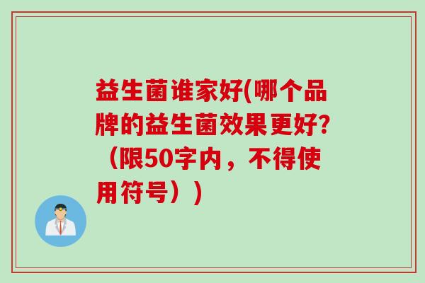 益生菌谁家好(哪个品牌的益生菌效果更好?(限50字内,不得使用符号)) 益生菌谁家好(哪个品牌的益生菌效果更好?(限50字内,不得使用符号))