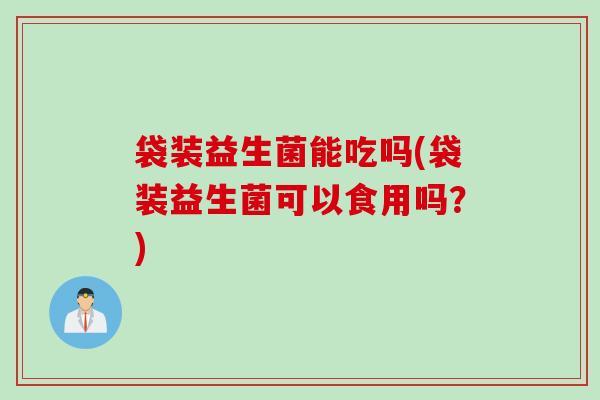 袋装益生菌能吃吗(袋装益生菌可以食用吗？)
