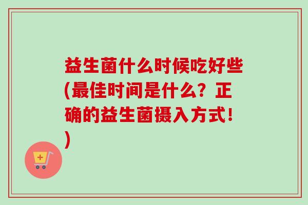 益生菌什么时候吃好些(佳时间是什么？正确的益生菌摄入方式！)