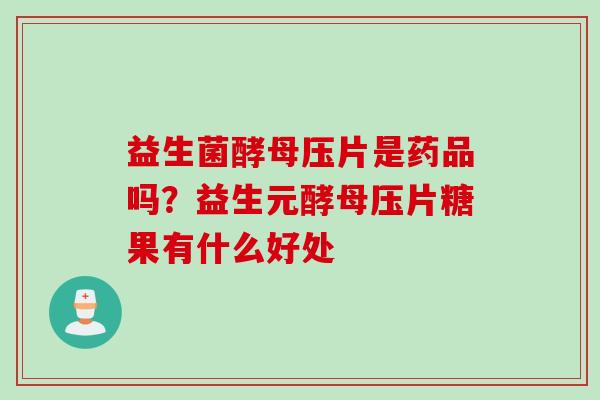 益生菌酵母压片是药品吗？益生元酵母压片糖果有什么好处