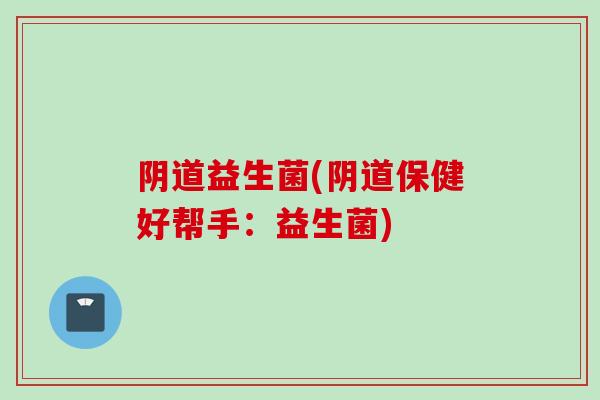 益生菌(保健好帮手：益生菌)