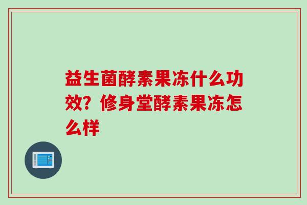 益生菌酵素果冻什么功效？修身堂酵素果冻怎么样