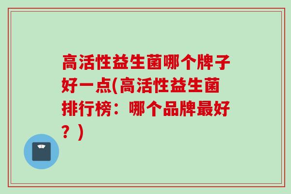 高活性益生菌哪个牌子好一点(高活性益生菌排行榜:哪个品牌好?) 高活性益生菌哪个牌子好一点(高活性益生菌排行榜:哪个品牌好?)