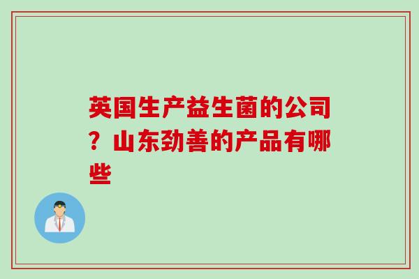 英国生产益生菌的公司?山东劲善的产品有哪些 英国生产益生菌的公司?山东劲善的产品有哪些