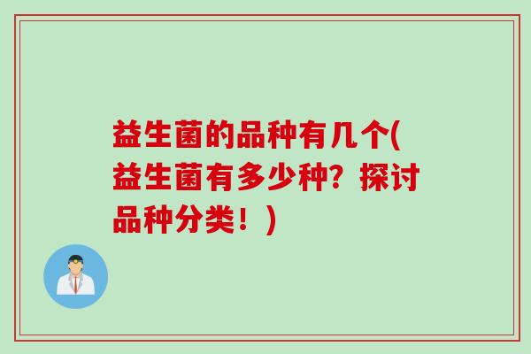 益生菌的品种有几个(益生菌有多少种?探讨品种分类!) 益生菌的品种有几个(益生菌有多少种?探讨品种分类!)