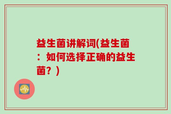 益生菌讲解词(益生菌：如何选择正确的益生菌？)