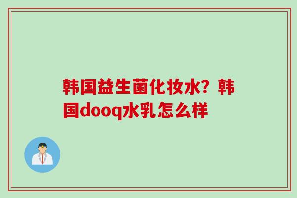 韩国益生菌化妆水？韩国dooq水乳怎么样