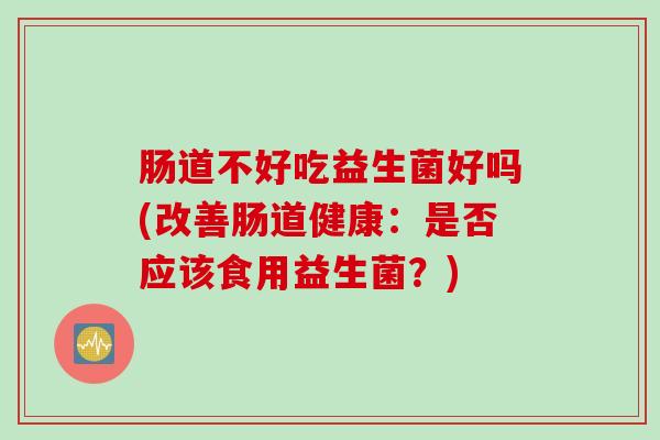 肠道不好吃益生菌好吗(改善肠道健康:是否应该食用益生菌?) 肠道不好吃益生菌好吗(改善肠道健康:是否应该食用益生菌?)