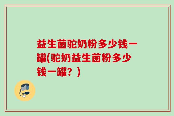 益生菌驼奶粉多少钱一罐(驼奶益生菌粉多少钱一罐?) 益生菌驼奶粉多少钱一罐(驼奶益生菌粉多少钱一罐?)