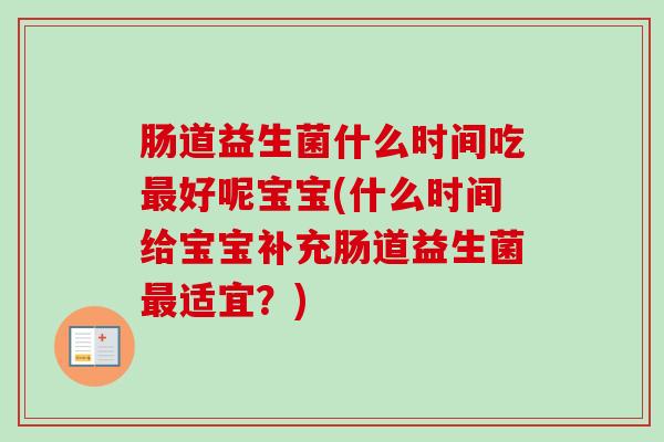 肠道益生菌什么时间吃好呢宝宝(什么时间给宝宝补充肠道益生菌适宜?) 肠道益生菌什么时间吃好呢宝宝(什么时间给宝宝补充肠道益生菌适宜?)