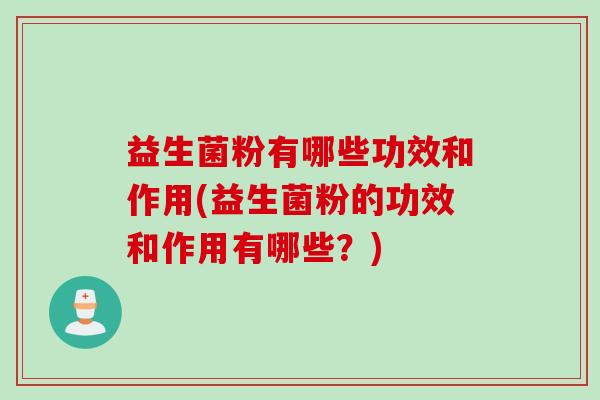 益生菌粉有哪些功效和作用(益生菌粉的功效和作用有哪些？)