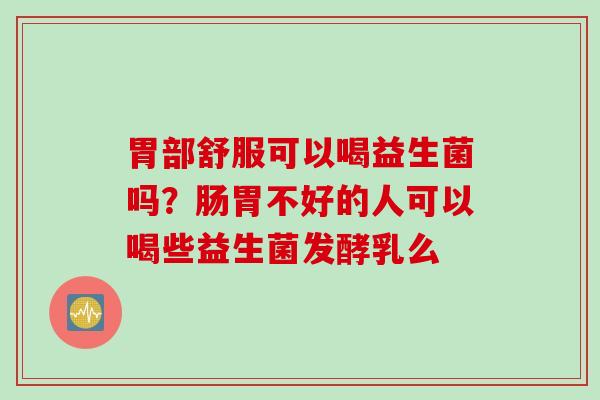 胃部舒服可以喝益生菌吗?肠胃不好的人可以喝些益生菌发酵乳么 胃部舒服可以喝益生菌吗?肠胃不好的人可以喝些益生菌发酵乳么