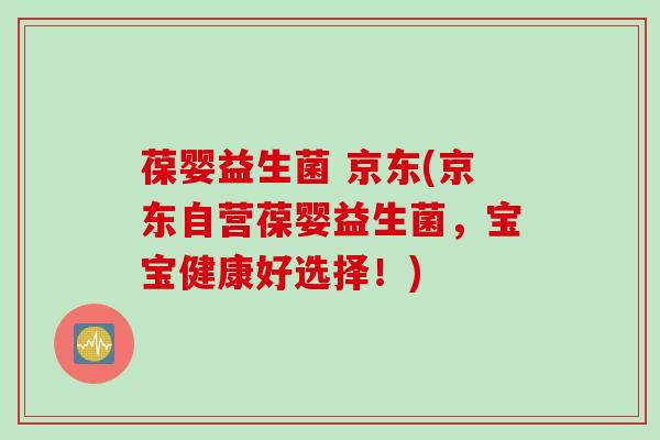 葆婴益生菌 京东(京东自营葆婴益生菌,宝宝健康好选择!) 葆婴益生菌 京东(京东自营葆婴益生菌,宝宝健康好选择!)