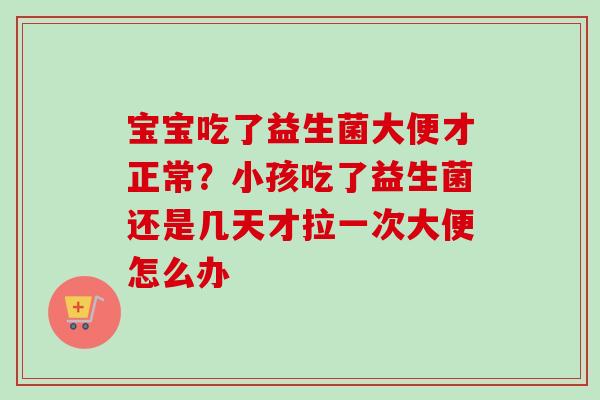 宝宝吃了益生菌大便才正常？小孩吃了益生菌还是几天才拉一次大便怎么办