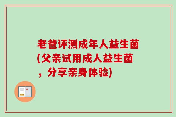 老爸评测成年人益生菌(父亲试用成人益生菌,分享亲身体验) 老爸评测成年人益生菌(父亲试用成人益生菌,分享亲身体验)