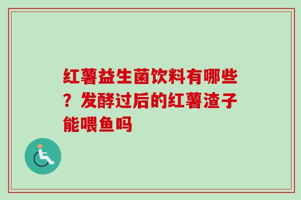 红薯益生菌饮料有哪些？发酵过后的红薯渣子能喂鱼吗