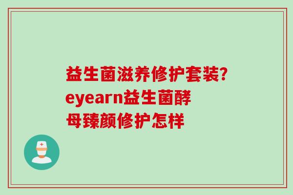 益生菌滋养修护套装?eyearn益生菌酵母臻颜修护怎样 益生菌滋养修护套装?eyearn益生菌酵母臻颜修护怎样