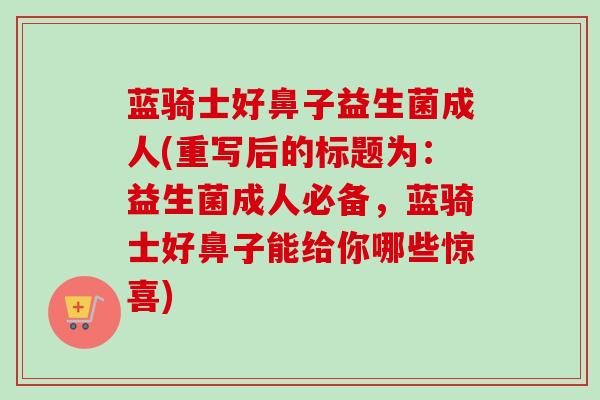 蓝骑士好鼻子益生菌成人(重写后的标题为:益生菌成人必备,蓝骑士好鼻子能给你哪些惊喜) 蓝骑士好鼻子益生菌成人(重写后的标题为:益生菌成人必备,蓝骑士好鼻子能给你哪些惊喜)