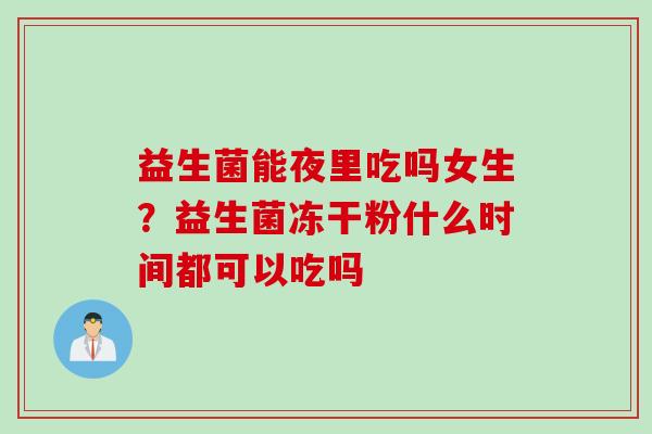 益生菌能夜里吃吗女生？益生菌冻干粉什么时间都可以吃吗
