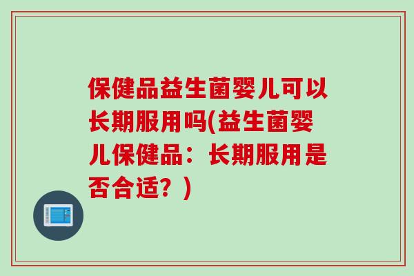 保健品益生菌婴儿可以长期服用吗(益生菌婴儿保健品:长期服用是否合适?) 保健品益生菌婴儿可以长期服用吗(益生菌婴儿保健品:长期服用是否合适?)