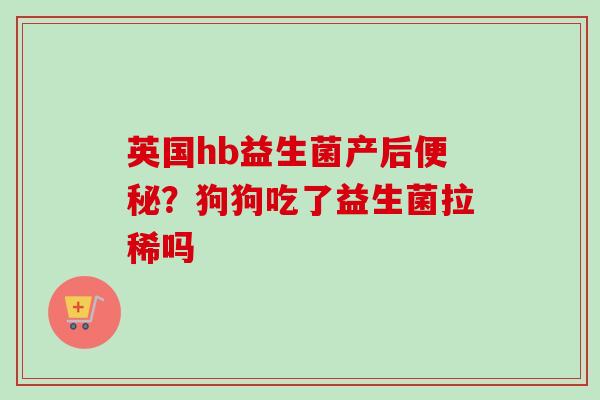 英国hb益生菌产后?狗狗吃了益生菌拉稀吗 英国hb益生菌产后?狗狗吃了益生菌拉稀吗