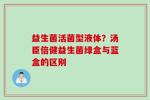 益生菌活菌型液体?汤臣倍健益生菌绿盒与蓝盒的区别 益生菌活菌型液体?汤臣倍健益生菌绿盒与蓝盒的区别