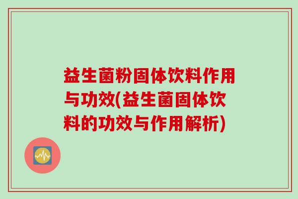 益生菌粉固体饮料作用与功效(益生菌固体饮料的功效与作用解析)