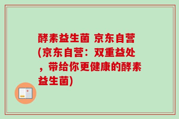 酵素益生菌 京东自营(京东自营:双重益处,带给你更健康的酵素益生菌) 酵素益生菌 京东自营(京东自营:双重益处,带给你更健康的酵素益生菌)