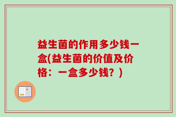 益生菌的作用多少钱一盒(益生菌的价值及价格:一盒多少钱?) 益生菌的作用多少钱一盒(益生菌的价值及价格:一盒多少钱?)