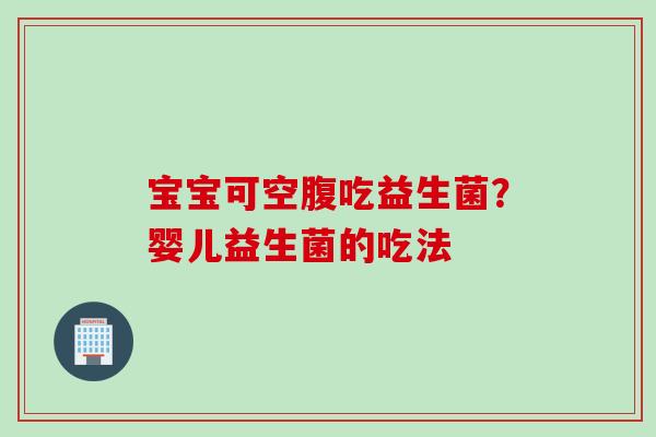 宝宝可空腹吃益生菌？婴儿益生菌的吃法