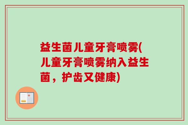 益生菌儿童牙膏喷雾(儿童牙膏喷雾纳入益生菌,护齿又健康) 益生菌儿童牙膏喷雾(儿童牙膏喷雾纳入益生菌,护齿又健康)