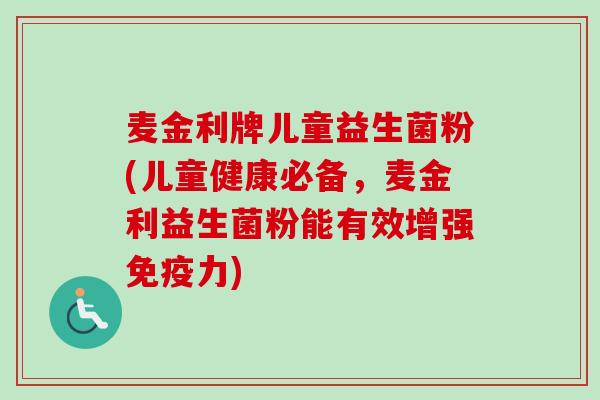 麦金利牌儿童益生菌粉(儿童健康必备，麦金利益生菌粉能有效增强力)