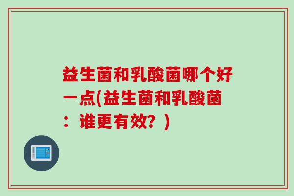 益生菌和乳酸菌哪个好一点(益生菌和乳酸菌:谁更有效?) 益生菌和乳酸菌哪个好一点(益生菌和乳酸菌:谁更有效?)