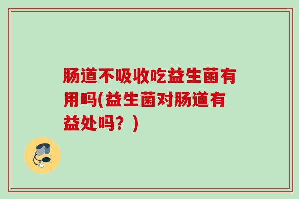 肠道不吸收吃益生菌有用吗(益生菌对肠道有益处吗？)