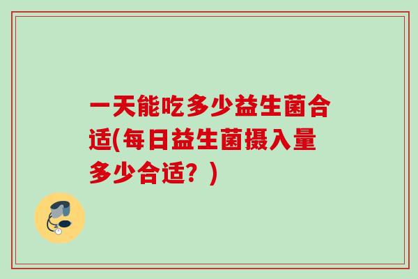 一天能吃多少益生菌合适(每日益生菌摄入量多少合适？)
