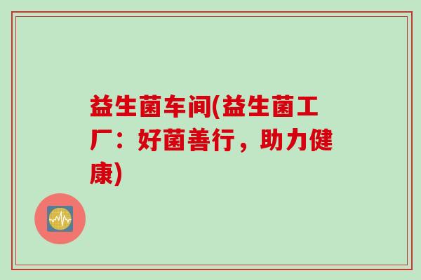 益生菌车间(益生菌工厂:好菌善行,助力健康) 益生菌车间(益生菌工厂:好菌善行,助力健康)