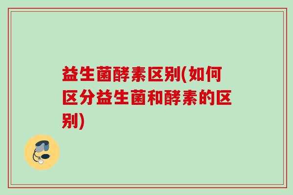 益生菌酵素区别(如何区分益生菌和酵素的区别) 益生菌酵素区别(如何区分益生菌和酵素的区别)
