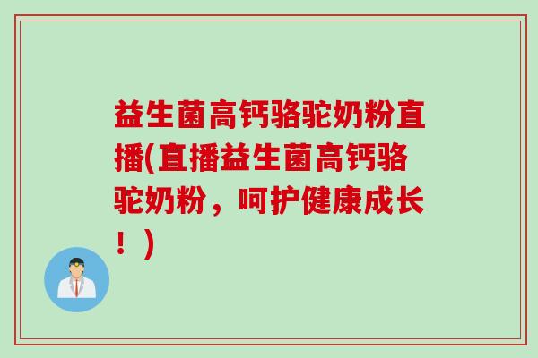 益生菌高钙骆驼奶粉直播(直播益生菌高钙骆驼奶粉，呵护健康成长！)