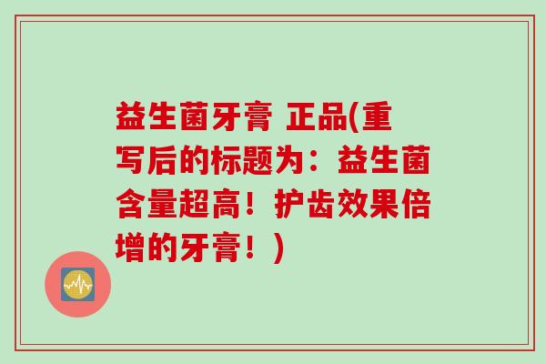 益生菌牙膏 正品(重写后的标题为：益生菌含量超高！护齿效果倍增的牙膏！)