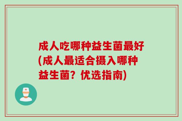成人吃哪种益生菌好(成人适合摄入哪种益生菌？优选指南)