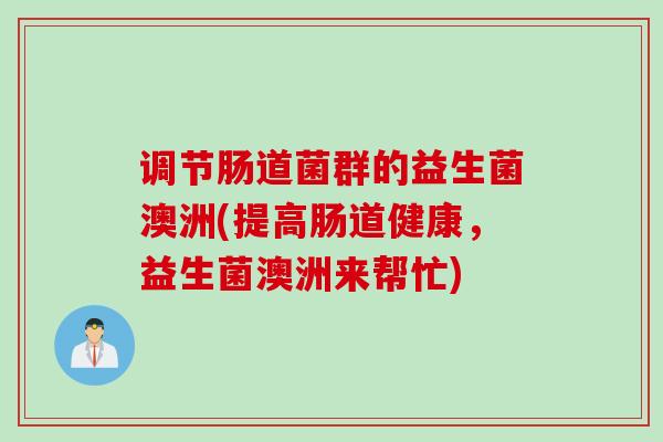 调节肠道菌群的益生菌澳洲(提高肠道健康,益生菌澳洲来帮忙) 调节肠道菌群的益生菌澳洲(提高肠道健康,益生菌澳洲来帮忙)