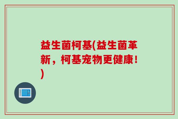 益生菌柯基(益生菌革新,柯基宠物更健康!) 益生菌柯基(益生菌革新,柯基宠物更健康!)