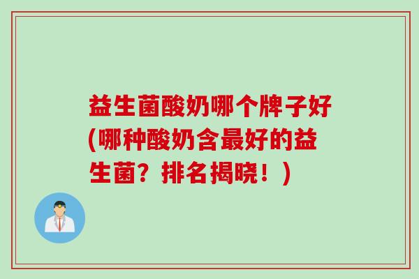 益生菌酸奶哪个牌子好(哪种酸奶含好的益生菌?排名揭晓!) 益生菌酸奶哪个牌子好(哪种酸奶含好的益生菌?排名揭晓!)