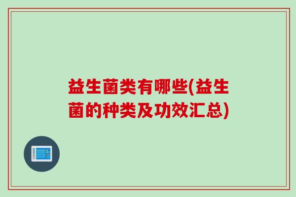 益生菌类有哪些(益生菌的种类及功效汇总) 益生菌类有哪些(益生菌的种类及功效汇总)