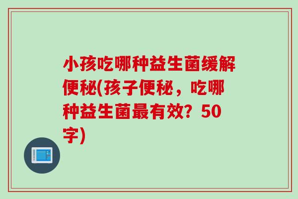 小孩吃哪种益生菌缓解(孩子，吃哪种益生菌有效？50字)